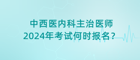 中西醫(yī)內(nèi)科主治醫(yī)師2024年考試何時(shí)報(bào)名？