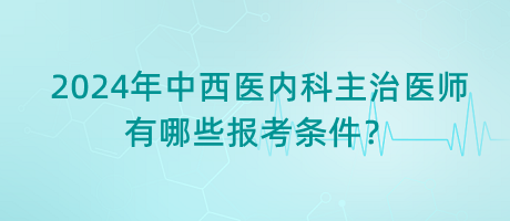 2024年中西醫(yī)內(nèi)科主治醫(yī)師有哪些報(bào)考條件？