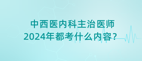 中西醫(yī)內(nèi)科主治醫(yī)師2024年都考什么內(nèi)容？