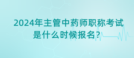 2024年主管中藥師職稱考試是什么時候報名？