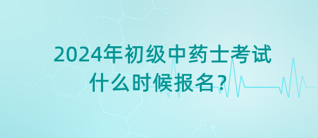 2024年初級中藥士考試什么時候報名？