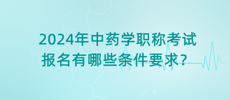 2024年中藥學職稱考試報名有哪些條件要求？