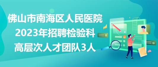 佛山市南海區(qū)人民醫(yī)院2023年招聘檢驗科高層次人才團隊3人