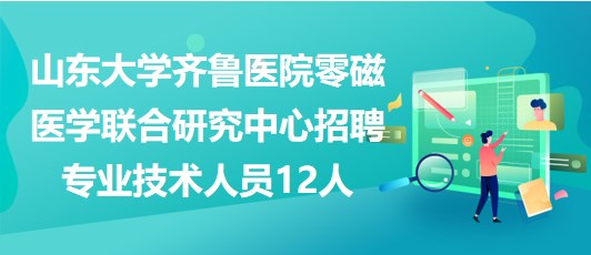 山東大學齊魯醫(yī)院零磁醫(yī)學聯(lián)合研究中心招聘專業(yè)技術人員12人