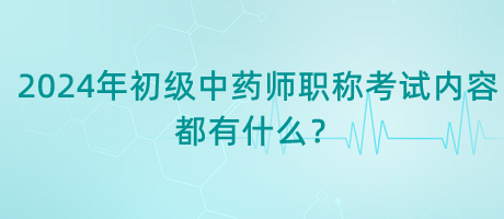 2024年初級(jí)中藥師職稱(chēng)考試內(nèi)容都有什么？