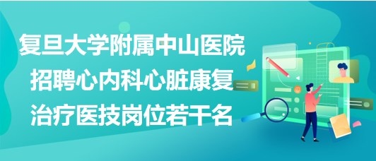 復旦大學附屬中山醫(yī)院招聘心內科心臟康復治療醫(yī)技崗位若干名