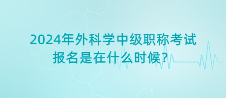 2024年外科學(xué)中級職稱考試報名是在什么時候？