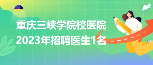 重慶三峽學(xué)院校醫(yī)院2023年招聘醫(yī)生1名