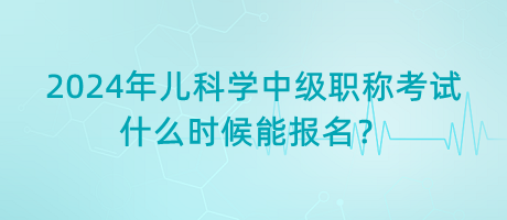 2024年兒科學中級職稱考試什么時候能報名？