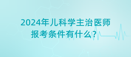 2024年兒科學(xué)主治醫(yī)師報(bào)考條件有什么？