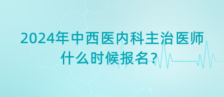 2024年中西醫(yī)內(nèi)科主治醫(yī)師什么時候報名？