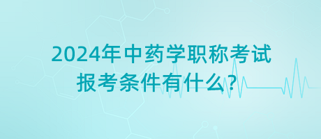 2024年中藥學(xué)職稱考試報考條件有什么？