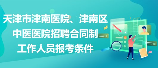 天津市津南醫(yī)院、津南區(qū)中醫(yī)醫(yī)院招聘合同制工作人員報考條件