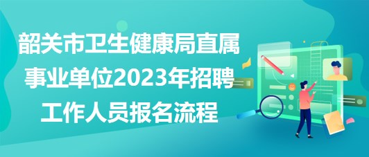 韶關(guān)市衛(wèi)生健康局直屬事業(yè)單位2023年招聘工作人員報(bào)名流程