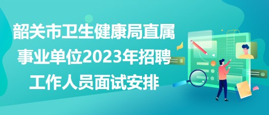 韶關(guān)市衛(wèi)生健康局直屬事業(yè)單位2023年招聘工作人員面試安排