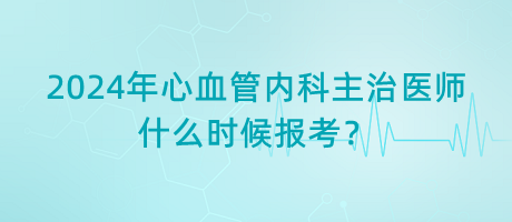 2024年心血管內(nèi)科主治醫(yī)師什么時(shí)候報(bào)考？