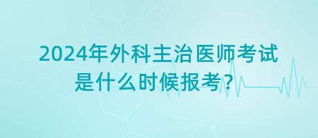 2024年外科主治醫(yī)師考試是什么時候報考？