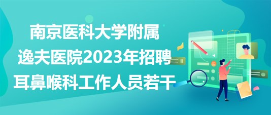 南京醫(yī)科大學(xué)附屬逸夫醫(yī)院2023年招聘耳鼻喉科工作人員若干