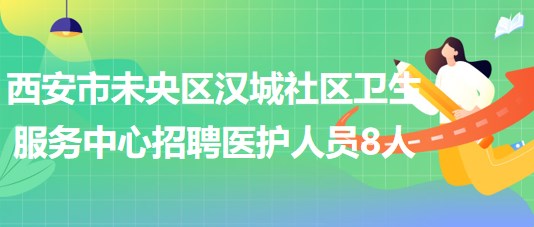 西安市未央?yún)^(qū)漢城社區(qū)衛(wèi)生服務中心招聘醫(yī)護人員8人