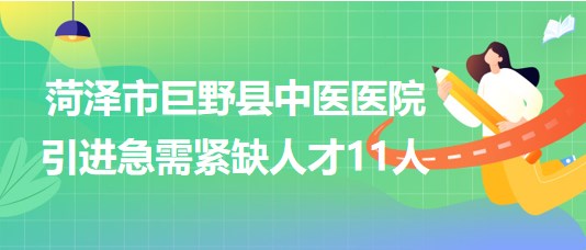 菏澤市巨野縣中醫(yī)醫(yī)院2023年第三次引進(jìn)急需緊缺人才11人