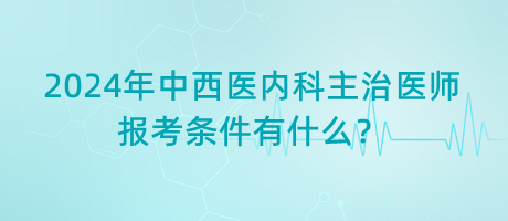 2024年中西醫(yī)內(nèi)科主治醫(yī)師報考條件有什么？