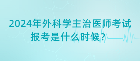 2024年外科學主治醫(yī)師考試報考是什么時候？