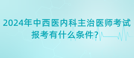 2024年中西醫(yī)內(nèi)科主治醫(yī)師考試報(bào)考有什么條件？