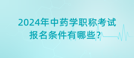 2024年中藥學(xué)職稱考試報(bào)名條件有哪些？