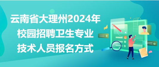 云南省大理州2024年校園招聘衛(wèi)生專業(yè)技術(shù)人員報名方式