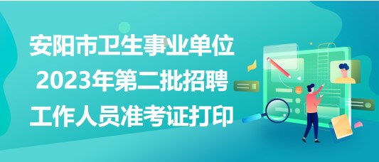 安陽(yáng)市衛(wèi)生事業(yè)單位2023年第二批招聘工作人員準(zhǔn)考證打印