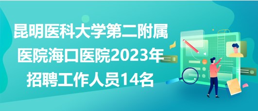 昆明醫(yī)科大學(xué)第二附屬醫(yī)院?？卺t(yī)院2023年招聘工作人員14名