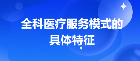 全科醫(yī)療服務(wù)模式的具體特征-2024鄉(xiāng)村助理醫(yī)師備考每日知識點+例題