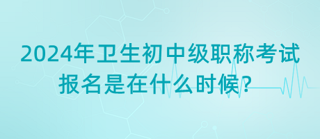 2024年衛(wèi)生初中級職稱考試報名是在什么時候？