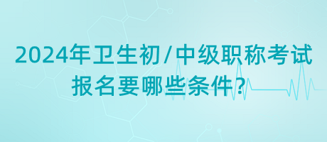 2024年衛(wèi)生初中級職稱考試報(bào)名要哪些條件？