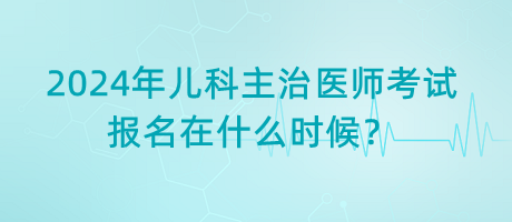 2024年兒科主治醫(yī)師考試報名在什么時候？