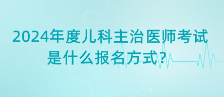 2024年度兒科主治醫(yī)師考試是什么報(bào)名方式？