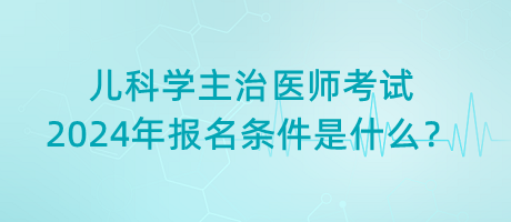 兒科學(xué)主治醫(yī)師考試2024年報名條件是什么？