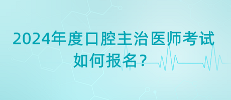 2024年度口腔主治醫(yī)師考試如何報(bào)名？