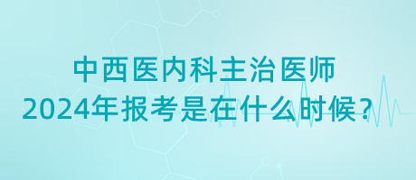 中西醫(yī)內科主治醫(yī)師2024年報考是在什么時候？