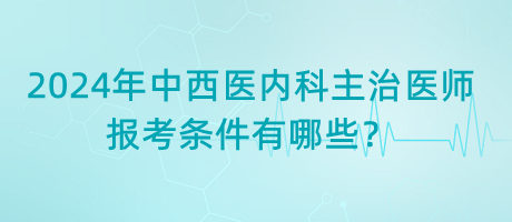 2024年中西醫(yī)內(nèi)科主治醫(yī)師報(bào)考條件有哪些？