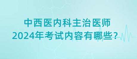 中西醫(yī)內(nèi)科主治醫(yī)師2024年考試內(nèi)容有哪些？