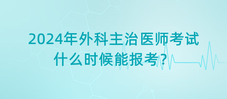 2024年外科主治醫(yī)師考試什么時候能報考？