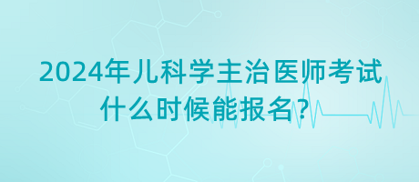 2024年兒科學主治醫(yī)師考試什么時候能報名？