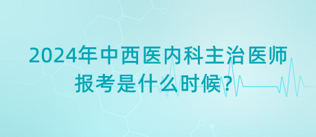 2024年中西醫(yī)內(nèi)科主治醫(yī)師報(bào)考是什么時(shí)候？