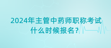 2024年主管中藥師職稱考試什么時(shí)候報(bào)名？