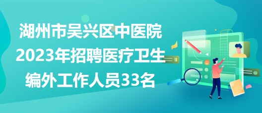 湖州市吳興區(qū)中醫(yī)院2023年招聘醫(yī)療衛(wèi)生編外工作人員33名