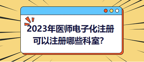 2023年醫(yī)師電子化注冊(cè)，可以注冊(cè)哪些科室？