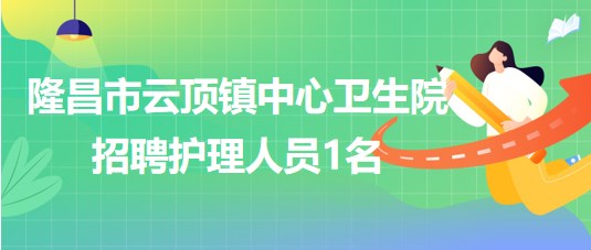 四川省內(nèi)江市隆昌市云頂鎮(zhèn)中心衛(wèi)生院2023年招聘護(hù)理人員1名