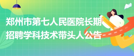 鄭州市第七人民醫(yī)院2023年長期招聘學科技術(shù)帶頭人公告