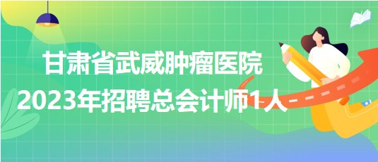 甘肅省武威腫瘤醫(yī)院2023年招聘總會計(jì)師1人